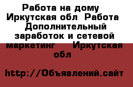 Работа на дому - Иркутская обл. Работа » Дополнительный заработок и сетевой маркетинг   . Иркутская обл.